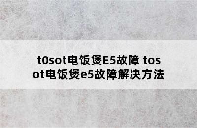 t0sot电饭煲E5故障 tosot电饭煲e5故障解决方法